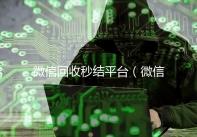 微信回收秒结平台（微信回收秒结算）